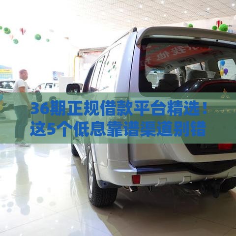 36期正规借款平台精选！这5个低息靠谱渠道别错过