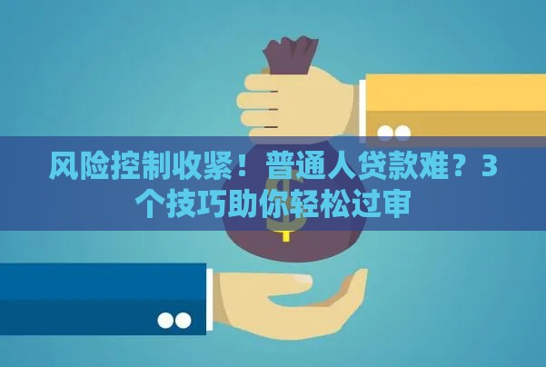 风险控制收紧！普通人贷款难？3个技巧助你轻松过审