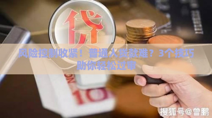 风险控制收紧！普通人贷款难？3个技巧助你轻松过审