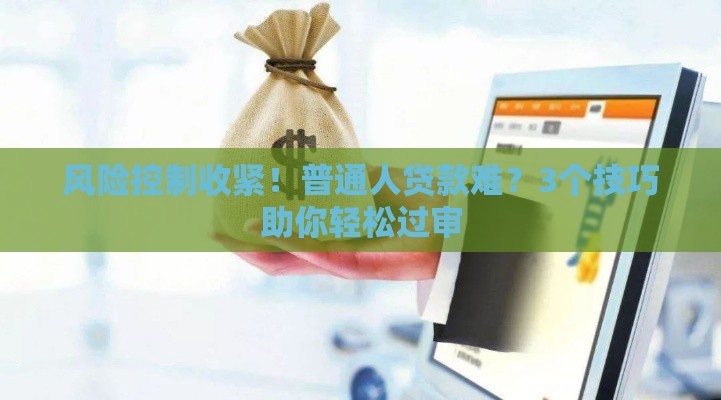 风险控制收紧！普通人贷款难？3个技巧助你轻松过审