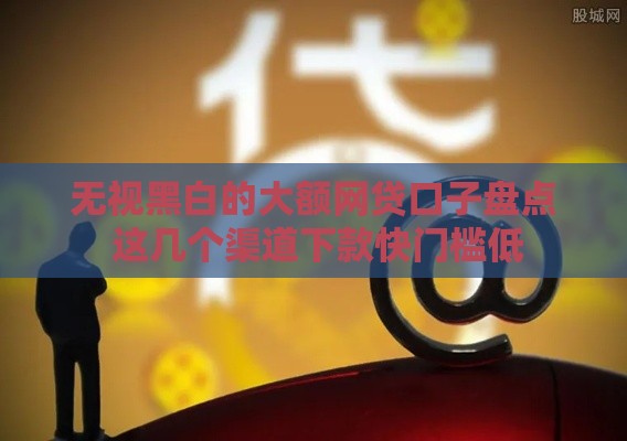无视黑白的大额网贷口子盘点 这几个渠道下款快门槛低
