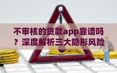 不审核的贷款app靠谱吗？深度解析三大隐形风险！