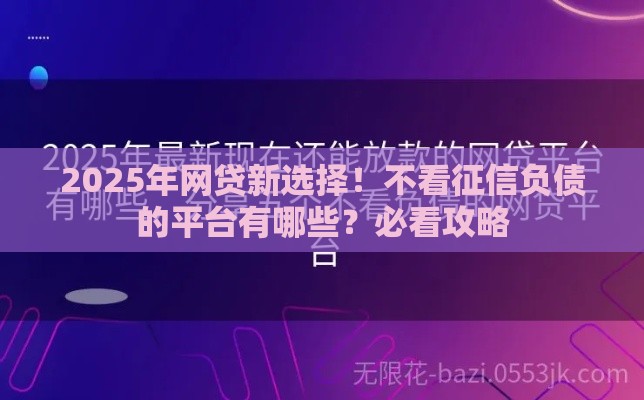 2025年网贷新选择！不看征信负债的平台有哪些？必看攻略