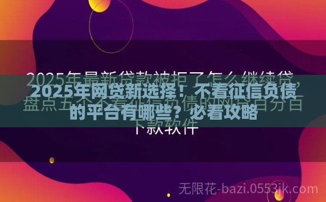 2025年网贷新选择！不看征信负债的平台有哪些？必看攻略