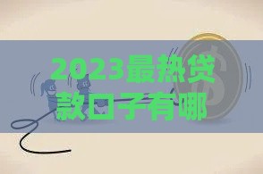 2023最热贷款口子有哪些？看看这10个低息靠谱口子