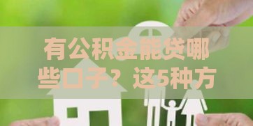 有公积金能贷哪些口子?这5种方式省心又划算 有公积金能贷哪些口子?这5种方式省心又划算