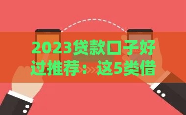 2023贷款口子好过推荐：这5类借钱攻略快收好