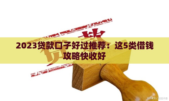 2023贷款口子好过推荐：这5类借钱攻略快收好