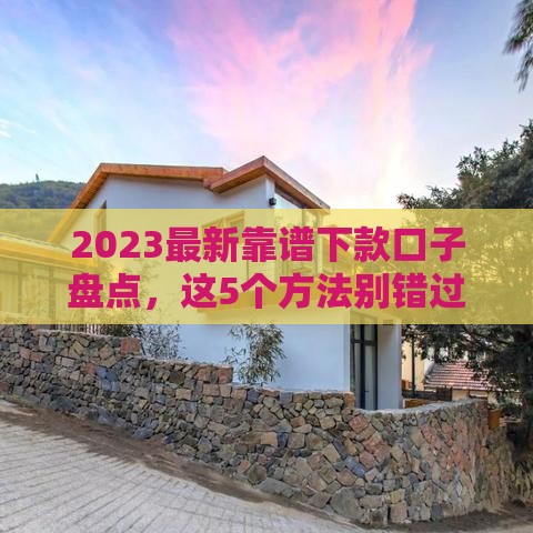 2023最新靠谱下款口子盘点，这5个方法别错过