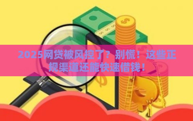 2025网贷被风控了？别慌！这些正规渠道还能快速借钱！