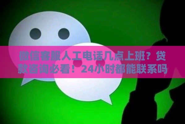 微信客服人工电话几点上班？贷款咨询必看！24小时都能联系吗