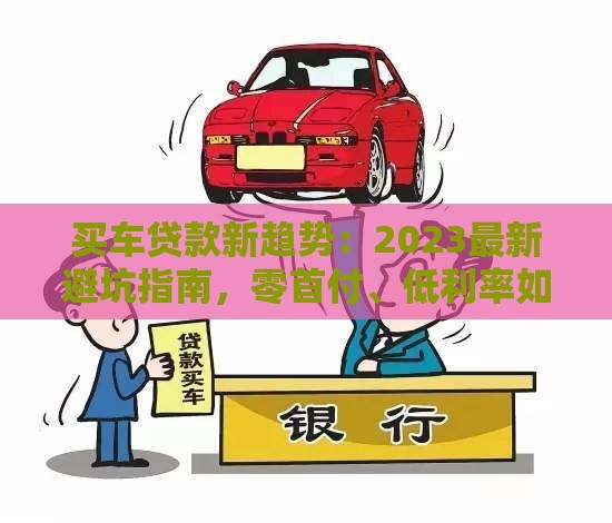 买车贷款新趋势：2023最新避坑指南，零首付、低利率如何选？