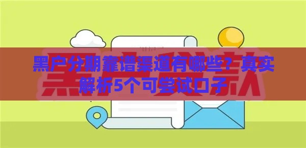 黑户分期靠谱渠道有哪些?真实解析5个可尝试口子 黑户分期靠谱渠道有哪些?真实解析5个可尝试口子