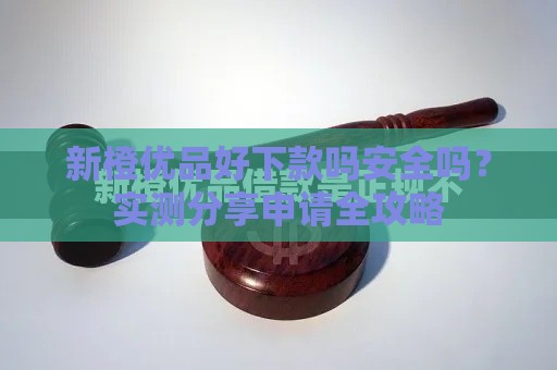 新橙优品好下款吗安全吗？实测分享申请全攻略