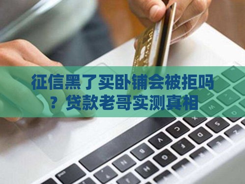 征信黑了买卧铺会被拒吗？贷款老哥实测真相