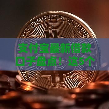 支付宝最新借款口子盘点！这5个正规渠道最快10分钟到账