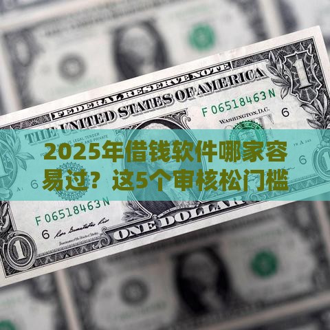 2025年借钱软件哪家容易过？这5个审核松门槛低