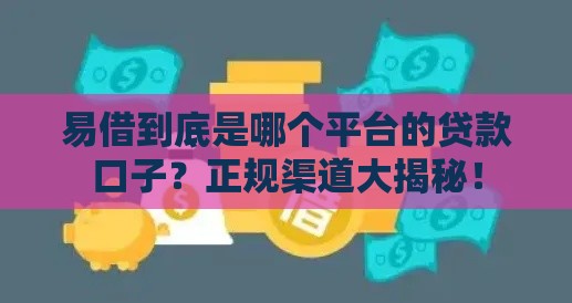 易借到底是哪个平台的贷款口子？正规渠道大揭秘！
