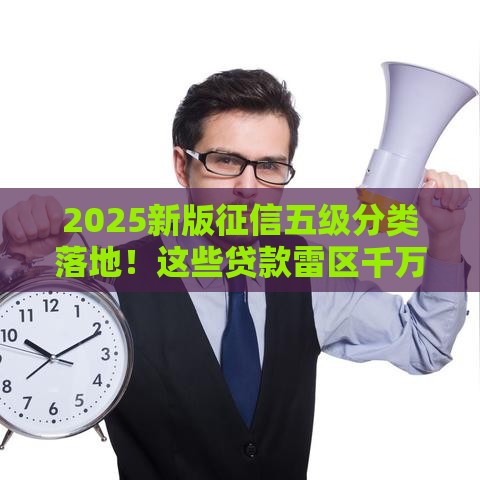 2025新版征信五级分类落地！这些贷款雷区千万别踩