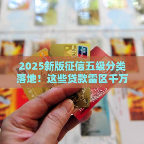 2025新版征信五级分类落地！这些贷款雷区千万别踩