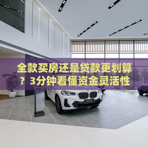 全款买房还是贷款更划算？3分钟看懂资金灵活性的秘密
