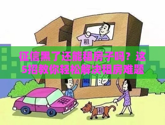 征信黑了还能租房子吗？这5招教你轻松解决租房难题