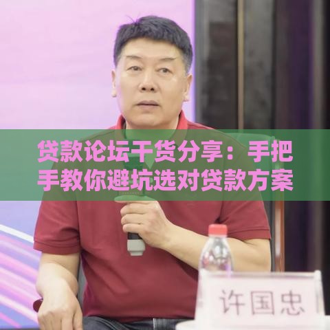 贷款论坛干货分享：手把手教你避坑选对贷款方案