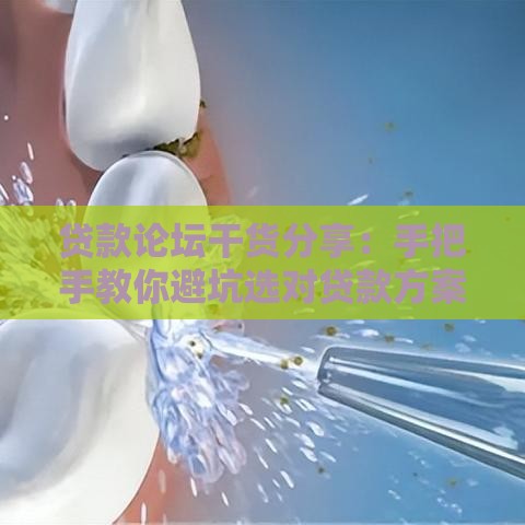 贷款论坛干货分享：手把手教你避坑选对贷款方案