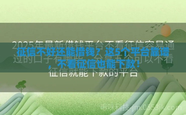 征信不好还能借钱？这5个平台靠谱，不看征信也能下款！