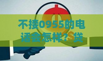 不接0955的电话会怎样？贷款被拒、征信受损？真相来了！
