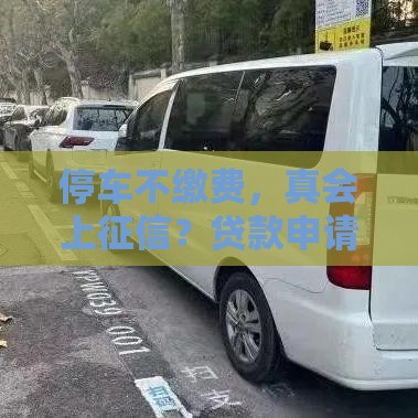 停车不缴费，真会上征信？贷款申请必看，这些细节别忽略！