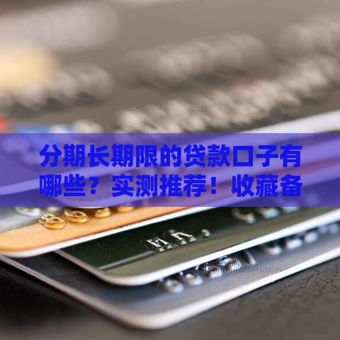 分期长期限的贷款口子有哪些？实测推荐！收藏备用