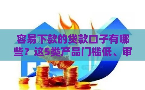 容易下款的贷款口子有哪些？这5类产品门槛低、审批快！