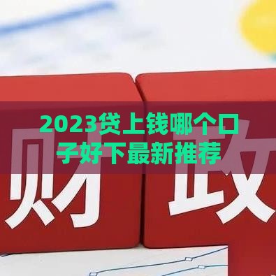 2023贷上钱哪个口子好下最新推荐 2023贷上钱哪个口子好下最新推荐