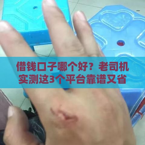 借钱口子哪个好？老司机实测这3个平台靠谱又省心