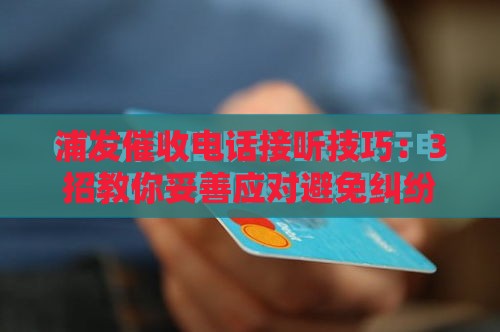 浦发催收电话接听技巧：3招教你妥善应对避免纠纷