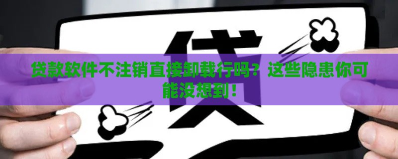 贷款软件不注销直接卸载行吗？这些隐患你可能没想到！