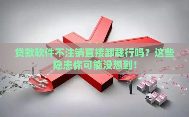 贷款软件不注销直接卸载行吗？这些隐患你可能没想到！