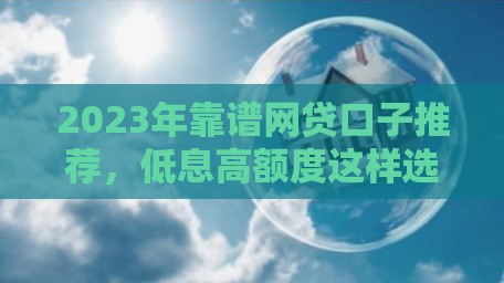 2023年靠谱网贷口子推荐,低息高额度这样选 2023年靠谱网贷口子推荐,低息高额度这样选