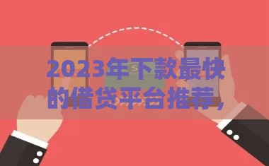2023年下款最快的借贷平台推荐,审核快、到账稳 2023年下款最快的借贷平台推荐,审核快、到账稳