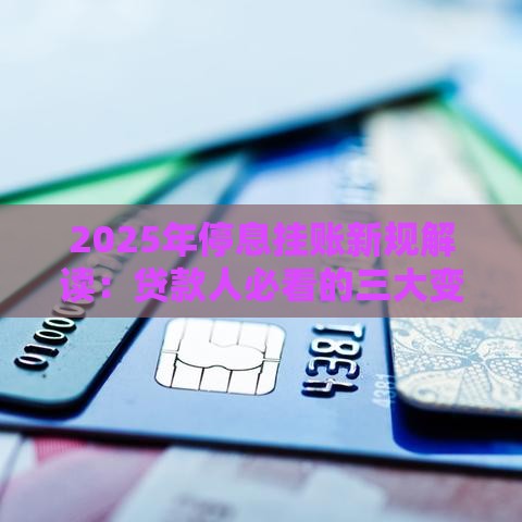 2025年停息挂账新规解读：贷款人必看的三大变化