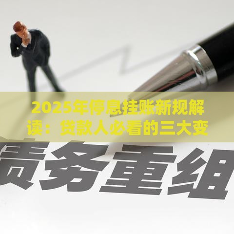 2025年停息挂账新规解读：贷款人必看的三大变化