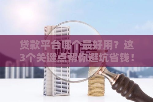 贷款平台哪个最好用？这3个关键点帮你避坑省钱！