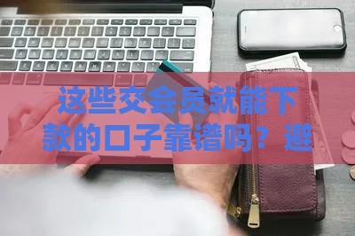 这些交会员就能下款的口子靠谱吗？避坑指南来了