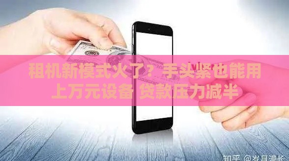 租机新模式火了？手头紧也能用上万元设备 贷款压力减半