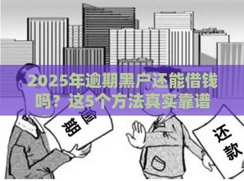 2025年逾期黑户还能借钱吗？这5个方法真实靠谱