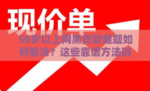 50岁以上网黑贷款难题如何解决？这些靠谱方法别错过！