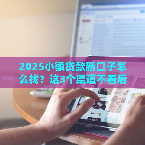 2025小额贷款新口子怎么找？这3个渠道不看后悔！