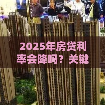 2025年房贷利率会降吗？关键时点这样选能省10万