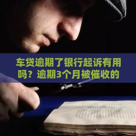 车贷逾期了银行起诉有用吗？逾期3个月被催收的真实后果